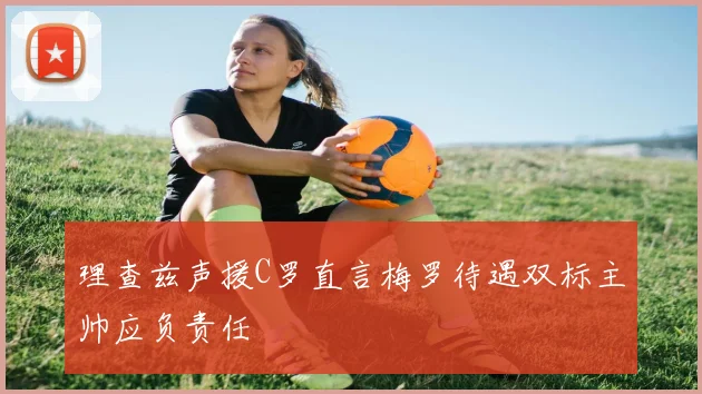理查兹声援C罗直言梅罗待遇双标主帅应负责任