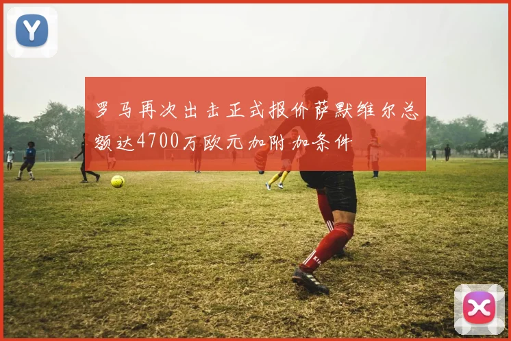 罗马再次出击正式报价萨默维尔总额达4700万欧元加附加条件