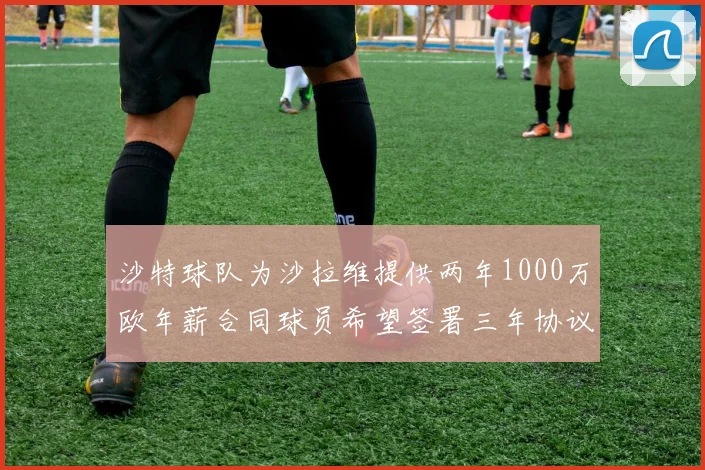 沙特球队为沙拉维提供两年1000万欧年薪合同球员希望签署三年协议