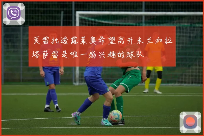 莫雷托透露莱奥希望离开米兰加拉塔萨雷是唯一感兴趣的球队