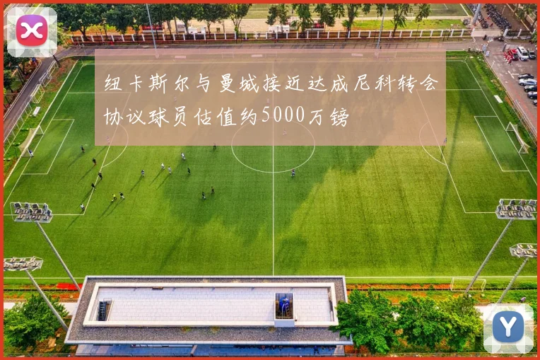 纽卡斯尔与曼城接近达成尼科转会协议球员估值约5000万镑
