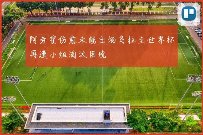 阿劳霍伤愈未能出场乌拉圭世界杯再遭小组淘汰困境