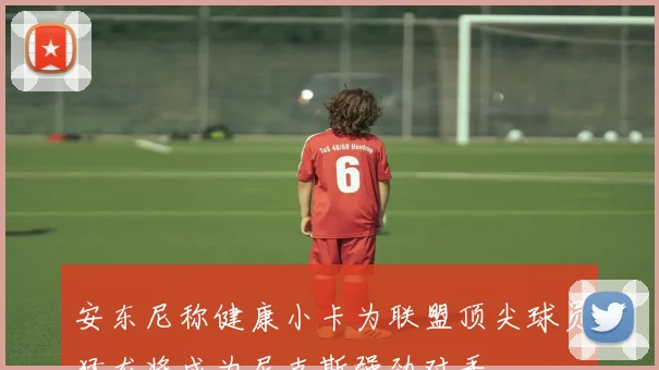 安东尼称健康小卡为联盟顶尖球员猛龙将成为尼克斯强劲对手