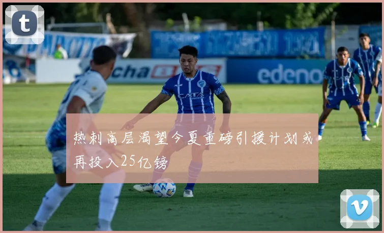 热刺高层渴望今夏重磅引援计划或再投入25亿镑