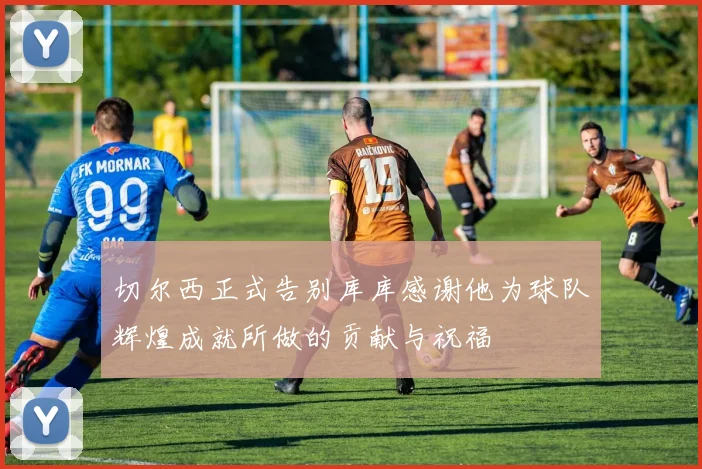 切尔西正式告别库库感谢他为球队辉煌成就所做的贡献与祝福