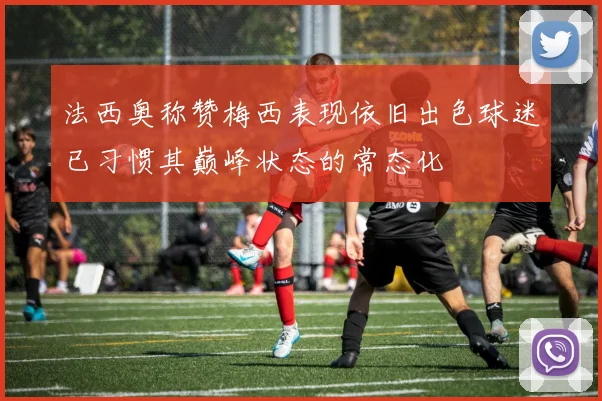 法西奥称赞梅西表现依旧出色球迷已习惯其巅峰状态的常态化