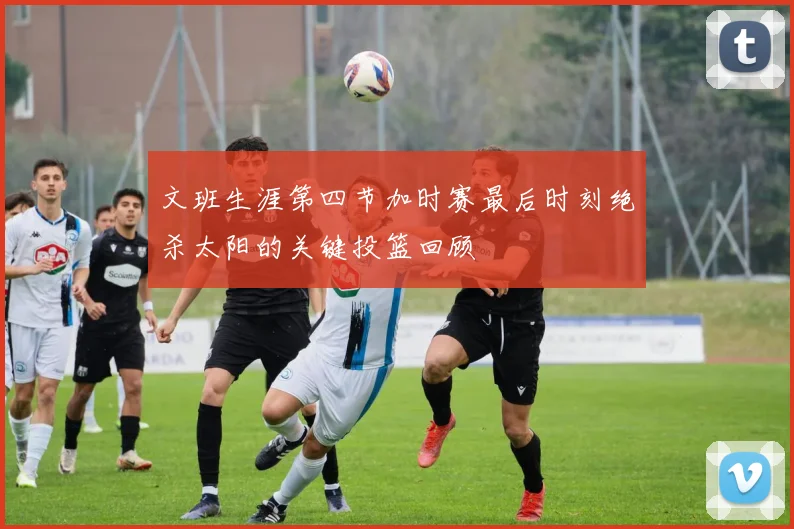 文班生涯第四节加时赛最后时刻绝杀太阳的关键投篮回顾