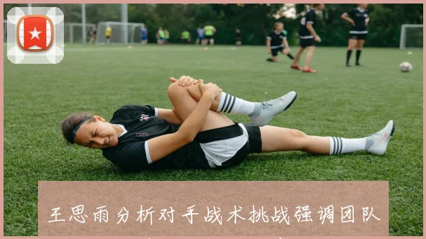 王思雨分析对手战术挑战强调团队配合的重要性与解决方案