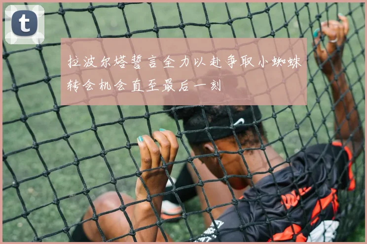拉波尔塔誓言全力以赴争取小蜘蛛转会机会直至最后一刻