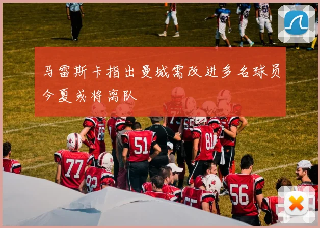 马雷斯卡指出曼城需改进多名球员今夏或将离队