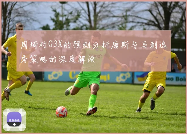 周琦对G3X的预测分析唐斯与马刺选秀策略的深度解读