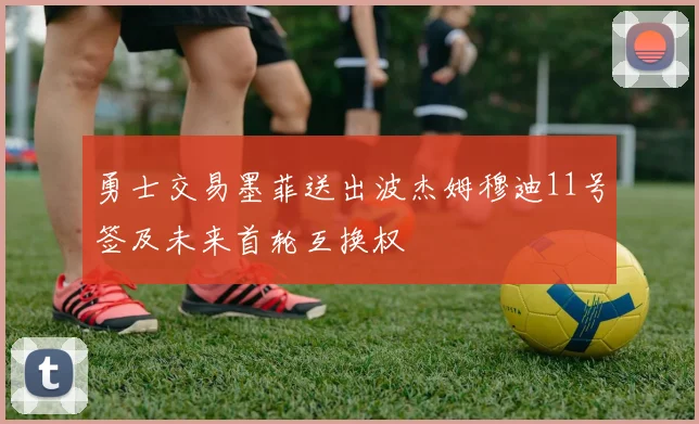 勇士交易墨菲送出波杰姆穆迪11号签及未来首轮互换权