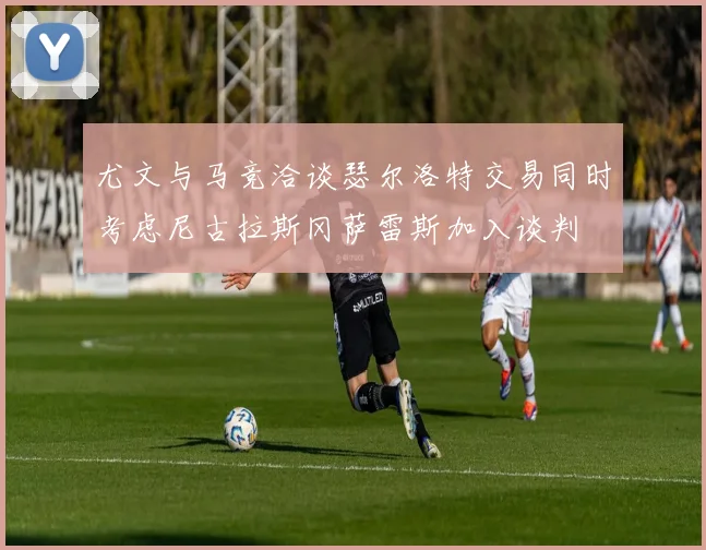 尤文与马竞洽谈瑟尔洛特交易同时考虑尼古拉斯冈萨雷斯加入谈判