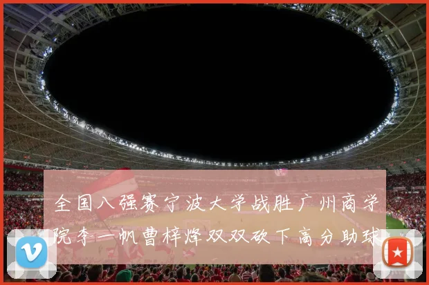 全国八强赛宁波大学战胜广州商学院李一帆曹梓烽双双砍下高分助球队晋级