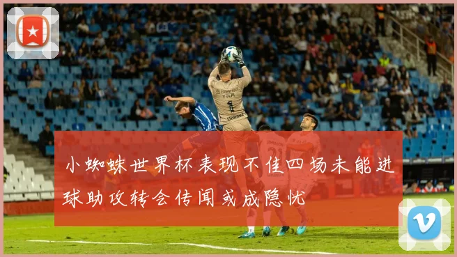 小蜘蛛世界杯表现不佳四场未能进球助攻转会传闻或成隐忧
