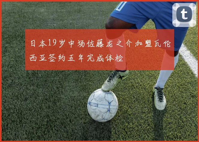 日本19岁中场佐藤龙之介加盟瓦伦西亚签约五年完成体检