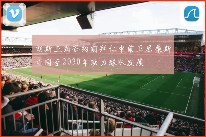 朗斯正式签约前拜仁中前卫屈桑斯合同至2030年助力球队发展