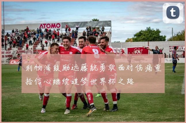 利物浦鼓励远藤航勇敢面对伤痛重拾信心继续追梦世界杯之路