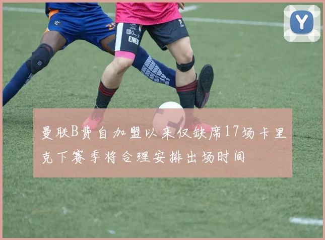 曼联B费自加盟以来仅缺席17场卡里克下赛季将合理安排出场时间