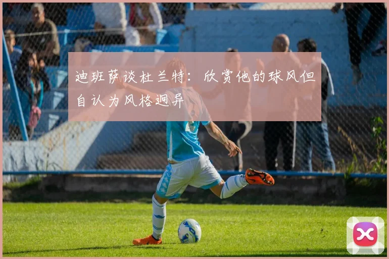 迪班萨谈杜兰特：欣赏他的球风但自认为风格迥异