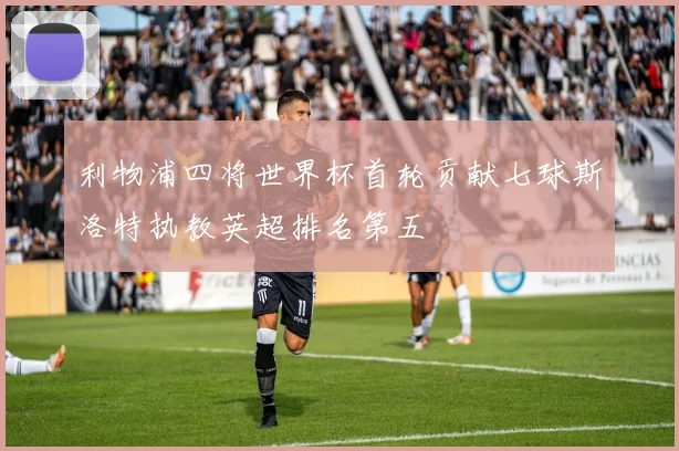 利物浦四将世界杯首轮贡献七球斯洛特执教英超排名第五