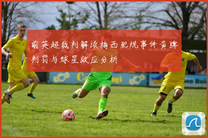 前英超裁判解读梅西犯规事件黄牌判罚与球星效应分析