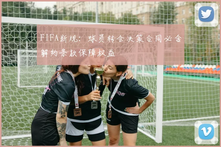 FIFA新规：球员转会决策合同必含解约条款保障权益