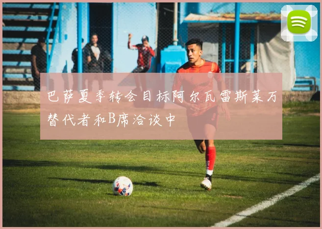 巴萨夏季转会目标阿尔瓦雷斯莱万替代者和B席洽谈中