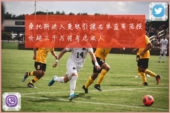 桑托斯进入曼联引援名单蓝军若报价超三千万将考虑放人