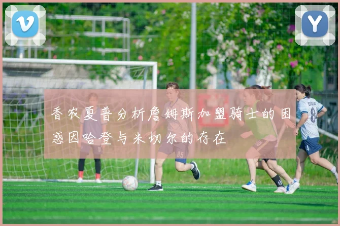香农夏普分析詹姆斯加盟骑士的困惑因哈登与米切尔的存在